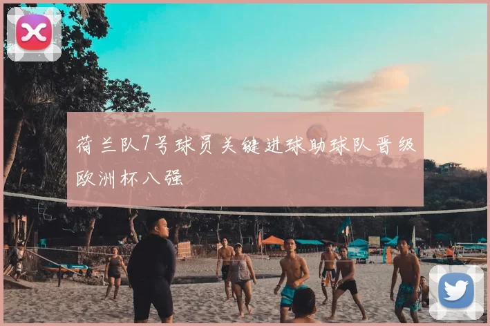 荷兰队7号球员关键进球助球队晋级欧洲杯八强