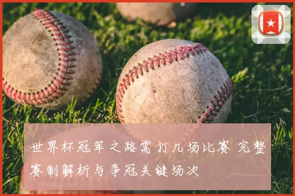 世界杯冠军之路需打几场比赛 完整赛制解析与争冠关键场次