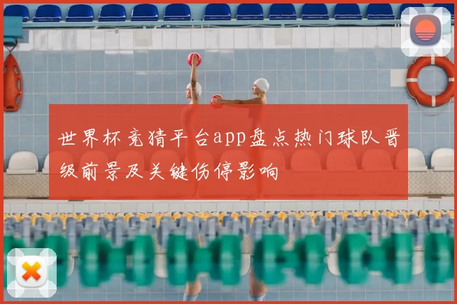 世界杯竞猜平台app盘点热门球队晋级前景及关键伤停影响