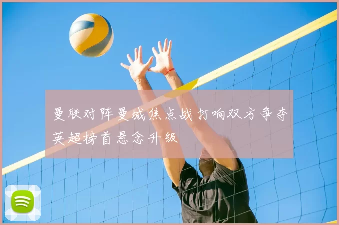 曼联对阵曼城焦点战打响双方争夺英超榜首悬念升级