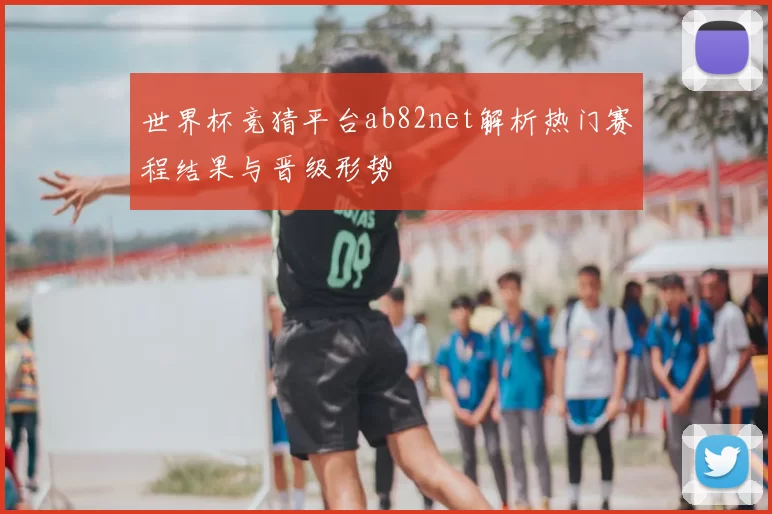 世界杯竞猜平台ab82net解析热门赛程结果与晋级形势
