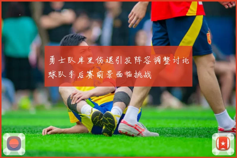 勇士队库里伤退引发阵容调整讨论球队季后赛前景面临挑战