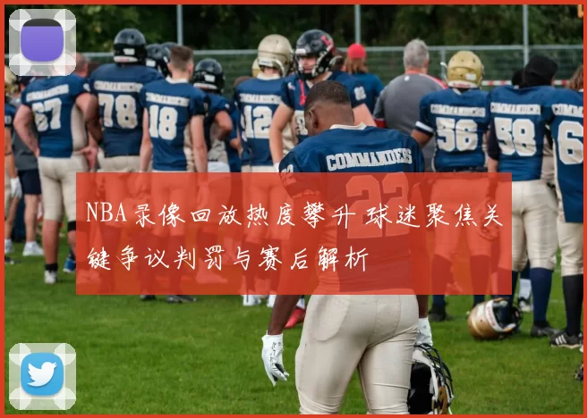 NBA录像回放热度攀升 球迷聚焦关键争议判罚与赛后解析