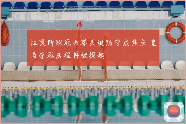 拉莫斯欧冠决赛关键防守成焦点 皇马夺冠历程再被提起