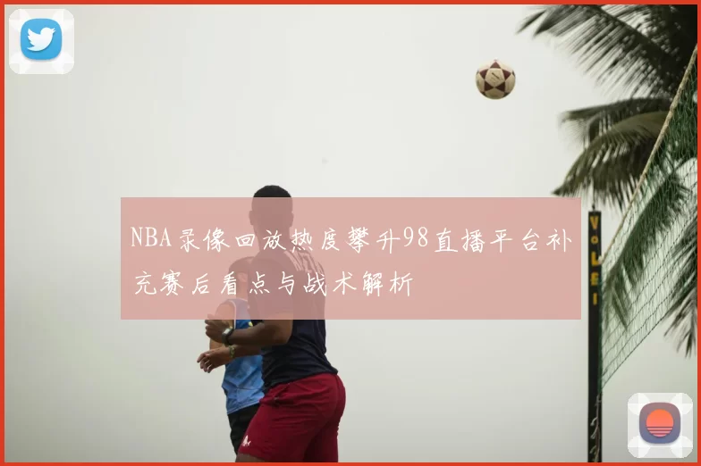 NBA录像回放热度攀升98直播平台补充赛后看点与战术解析