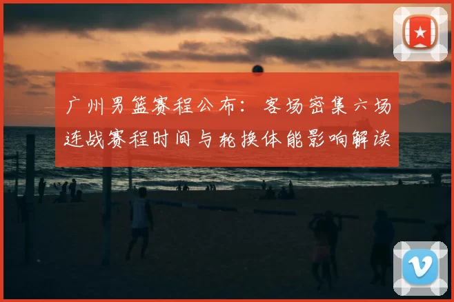 广州男篮赛程公布：客场密集六场连战赛程时间与轮换体能影响解读