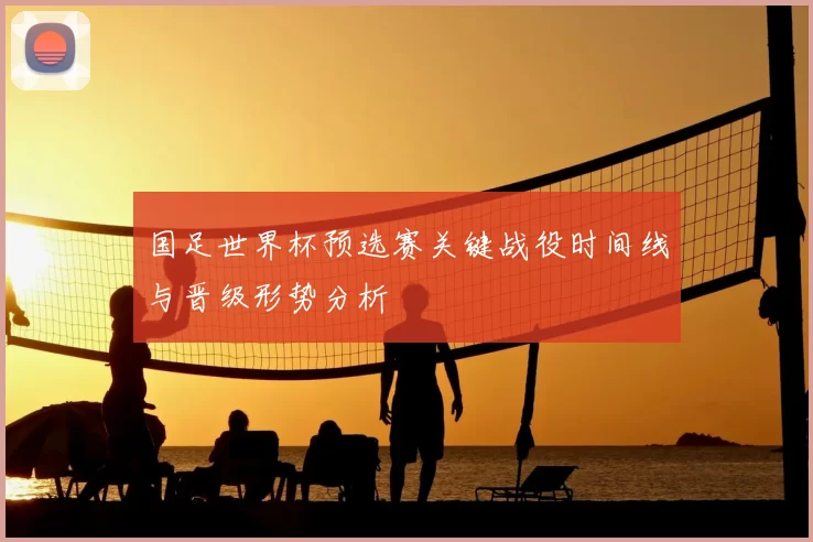国足世界杯预选赛关键战役时间线与晋级形势分析