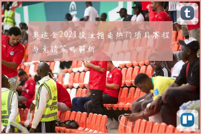 奥运会2021投注指南热门项目赛程与竞猜策略解析