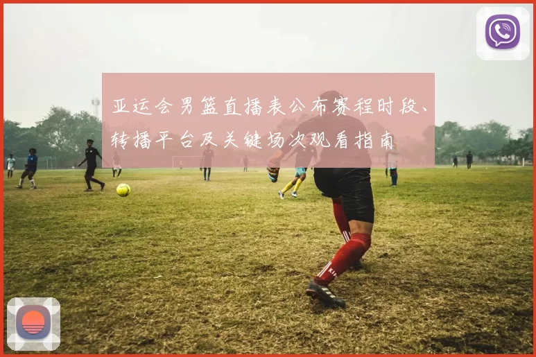 亚运会男篮直播表公布赛程时段、转播平台及关键场次观看指南