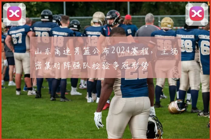 山东高速男篮公布2024赛程，主场密集对阵强队检验争冠形势