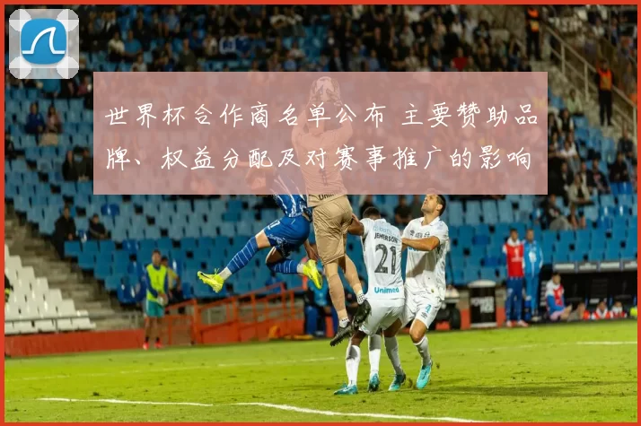 世界杯合作商名单公布 主要赞助品牌、权益分配及对赛事推广的影响