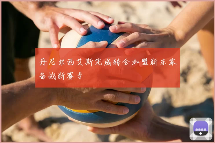 丹尼尔西艾斯完成转会加盟新东家备战新赛季