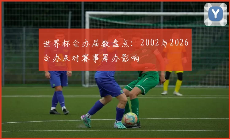 世界杯合办届数盘点：2002与2026合办及对赛事筹办影响