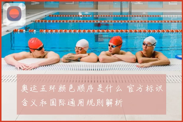 奥运五环颜色顺序是什么 官方标识含义和国际通用规则解析