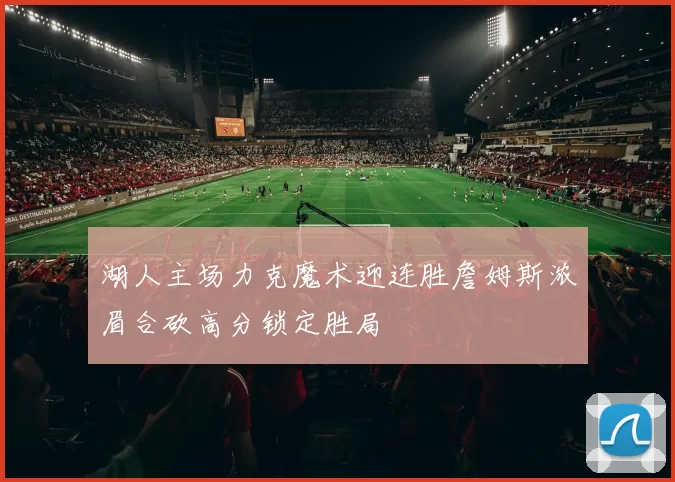 湖人主场力克魔术迎连胜詹姆斯浓眉合砍高分锁定胜局