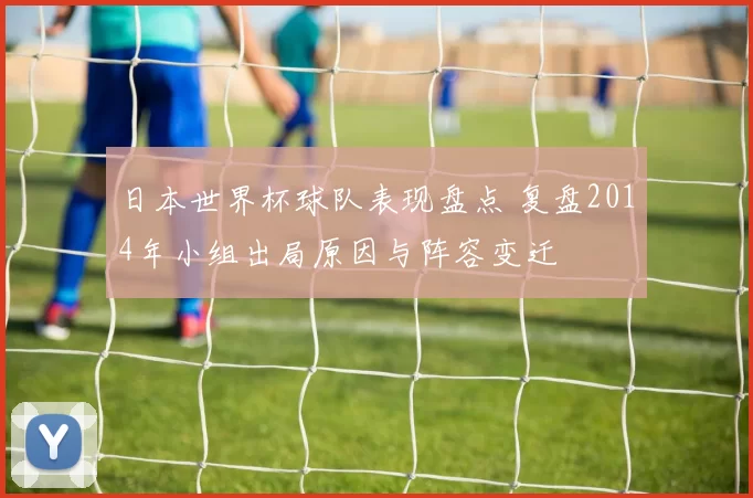 日本世界杯球队表现盘点 复盘2014年小组出局原因与阵容变迁