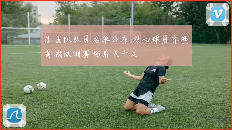 法国队队员名单公布 核心球员齐整备战欧洲赛场看点十足