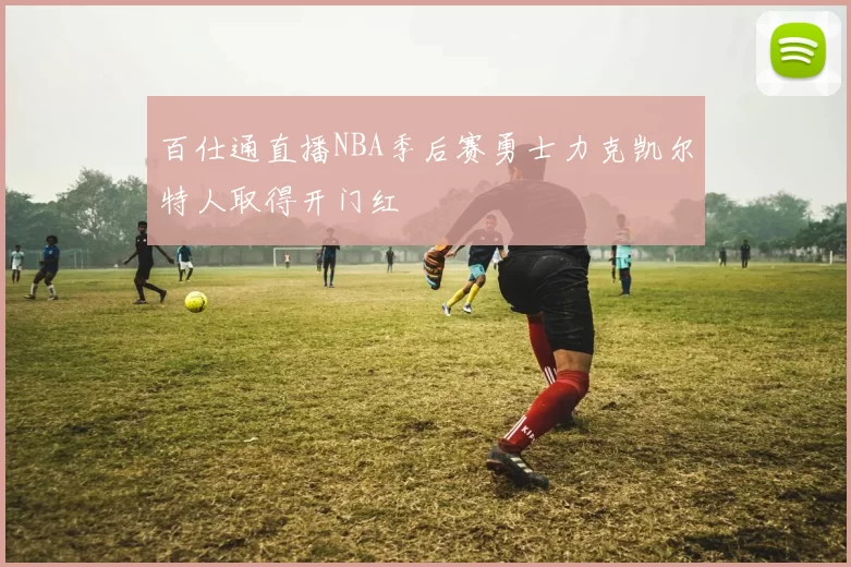 百仕通直播NBA季后赛勇士力克凯尔特人取得开门红