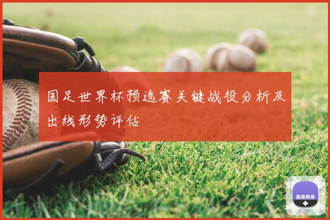 国足世界杯预选赛关键战役分析及出线形势评估