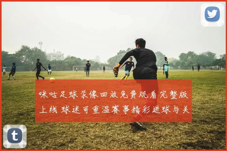 咪咕足球录像回放免费观看完整版上线 球迷可重温赛事精彩进球与关键瞬间