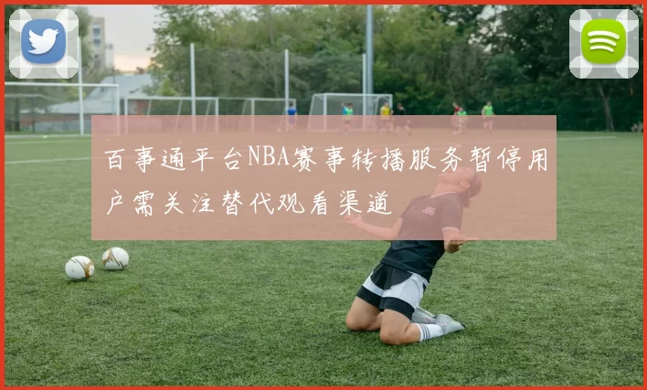 百事通平台NBA赛事转播服务暂停用户需关注替代观看渠道