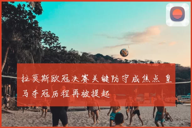 拉莫斯欧冠决赛关键防守成焦点 皇马夺冠历程再被提起