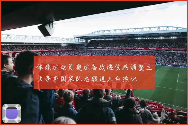 体操运动员奥运备战遇伤病调整主力争夺国家队名额进入白热化