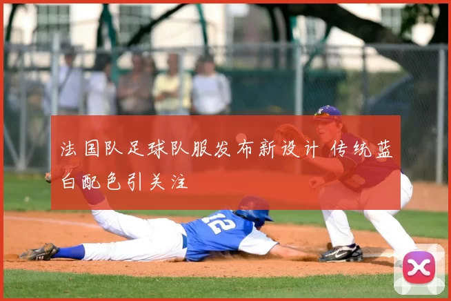 法国队足球队服发布新设计 传统蓝白配色引关注