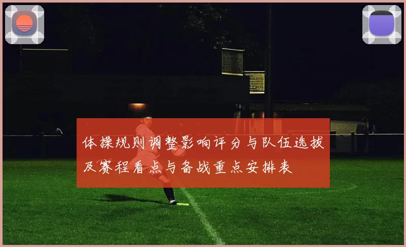 体操规则调整影响评分与队伍选拔及赛程看点与备战重点安排表