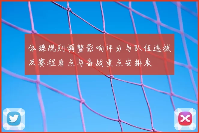 体操规则调整影响评分与队伍选拔及赛程看点与备战重点安排表