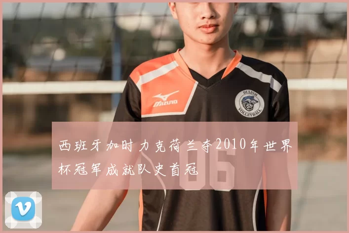 西班牙加时力克荷兰夺2010年世界杯冠军成就队史首冠