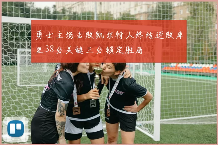 勇士主场击败凯尔特人终结连败库里38分关键三分锁定胜局