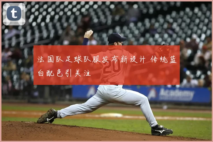 法国队足球队服发布新设计 传统蓝白配色引关注