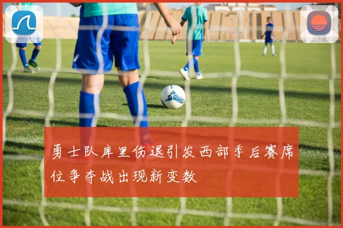 勇士队库里伤退引发西部季后赛席位争夺战出现新变数