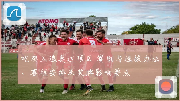 吃鸡入选奥运项目 赛制与选拔办法、赛程安排及奖牌影响要点