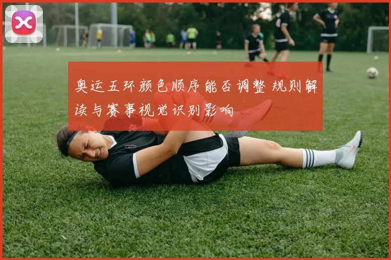 奥运五环颜色顺序能否调整 规则解读与赛事视觉识别影响