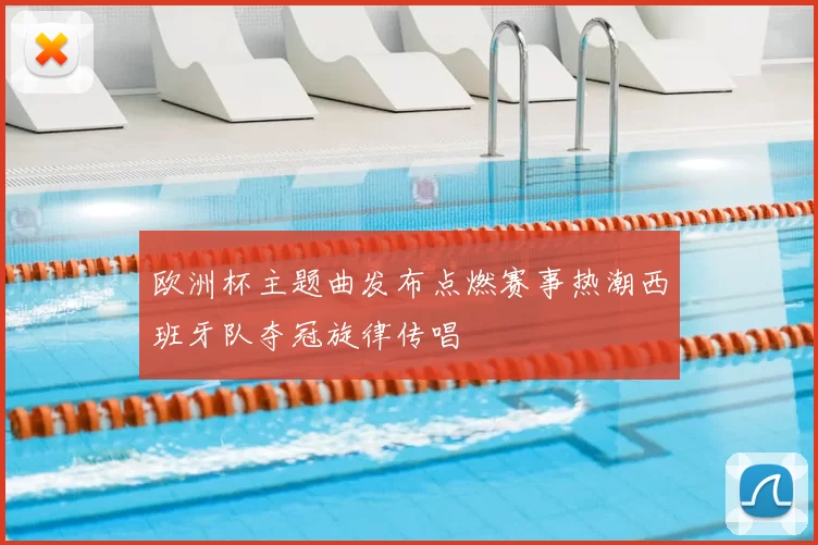 欧洲杯主题曲发布点燃赛事热潮西班牙队夺冠旋律传唱