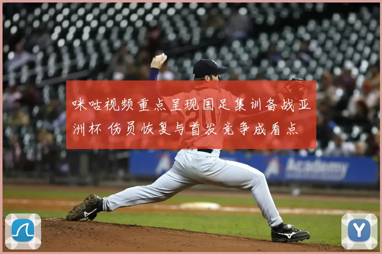 咪咕视频重点呈现国足集训备战亚洲杯 伤员恢复与首发竞争成看点