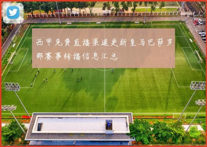 西甲免费直播渠道更新皇马巴萨罗那赛事转播信息汇总