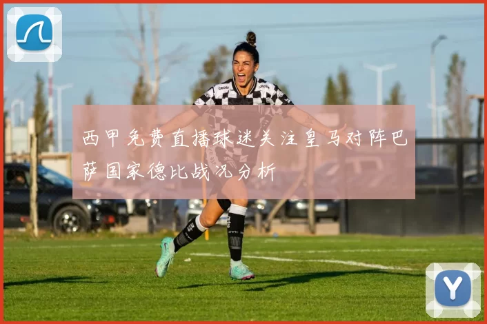 西甲免费直播球迷关注皇马对阵巴萨国家德比战况分析