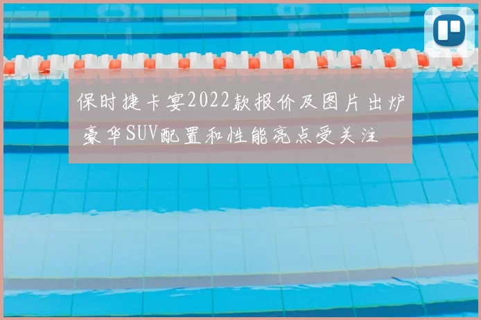 保时捷卡宴2022款报价及图片出炉 豪华SUV配置和性能亮点受关注