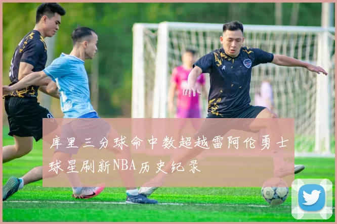 库里三分球命中数超越雷阿伦勇士球星刷新NBA历史纪录