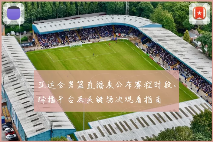 亚运会男篮直播表公布赛程时段、转播平台及关键场次观看指南