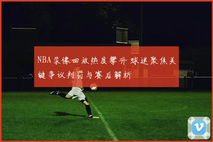 NBA录像回放热度攀升 球迷聚焦关键争议判罚与赛后解析
